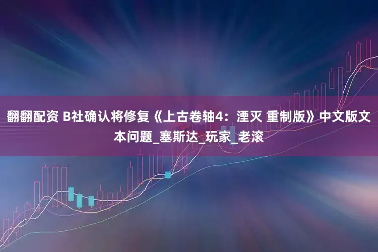 翻翻配资 B社确认将修复《上古卷轴4：湮灭 重制版》中文版文本问题_塞斯达_玩家_老滚