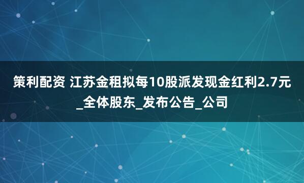 策利配资 江苏金租拟每10股派发现金红利2.7元_全体股东_发布公告_公司