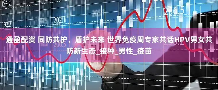 通盈配资 同防共护，盾护未来 世界免疫周专家共话HPV男女共防新生态_接种_男性_疫苗