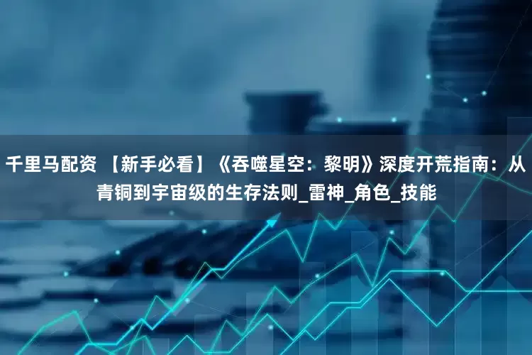 千里马配资 【新手必看】《吞噬星空：黎明》深度开荒指南：从青铜到宇宙级的生存法则_雷神_角色_技能