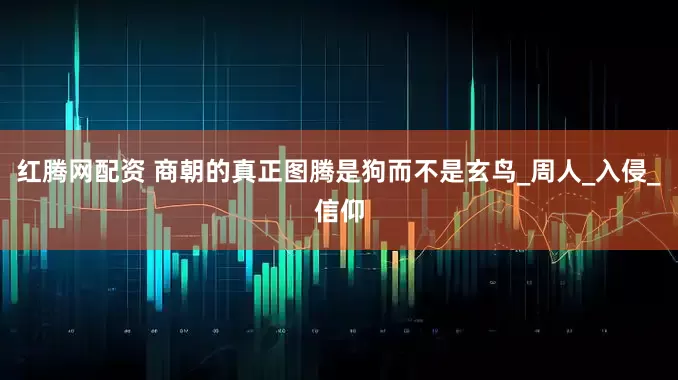 红腾网配资 商朝的真正图腾是狗而不是玄鸟_周人_入侵_信仰