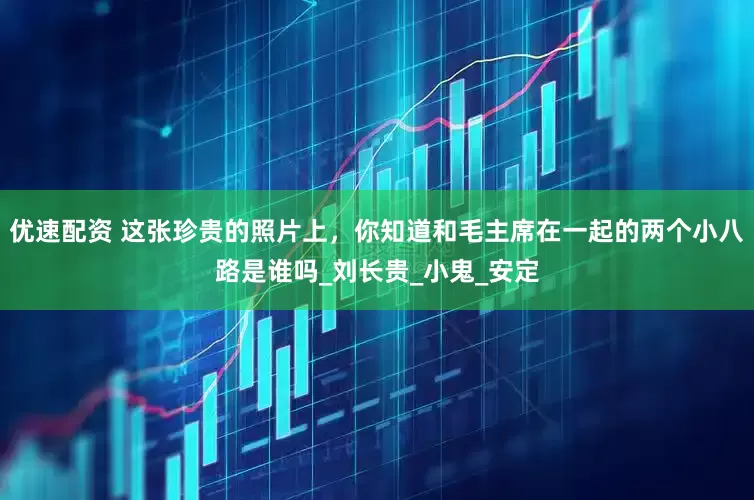 优速配资 这张珍贵的照片上，你知道和毛主席在一起的两个小八路是谁吗_刘长贵_小鬼_安定