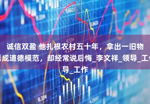 诚信双盈 他扎根农村五十年，拿出一旧物后成道德模范，却经常说后悔_李文祥_领导_工作