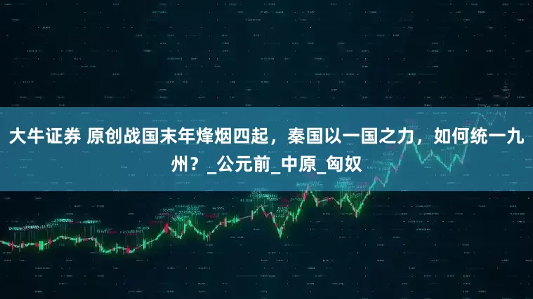 大牛证券 原创战国末年烽烟四起，秦国以一国之力，如何统一九州？_公元前_中原_匈奴