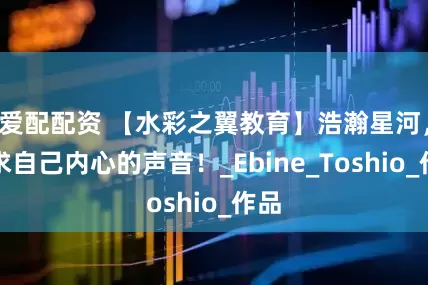 爱配配资 【水彩之翼教育】浩瀚星河，寻求自己内心的声音！_Ebine_Toshio_作品