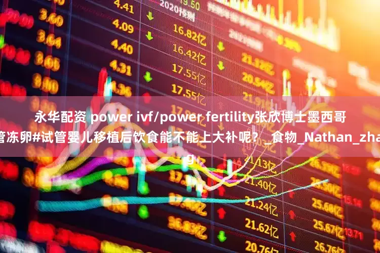 永华配资 power ivf/power fertility张欣博士墨西哥试管冻卵#试管婴儿移植后饮食能不能上大补呢？_食物_Nathan_zhang