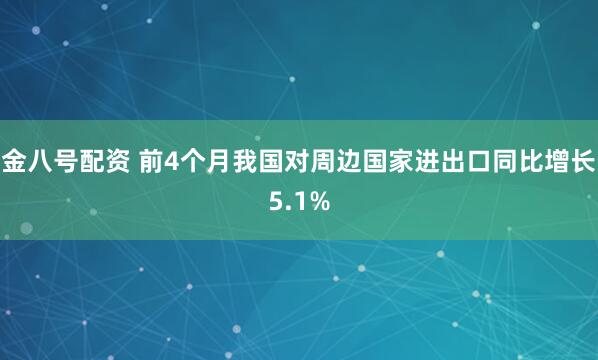 金八号配资 前4个月我国对周边国家进出口同比增长5.1%