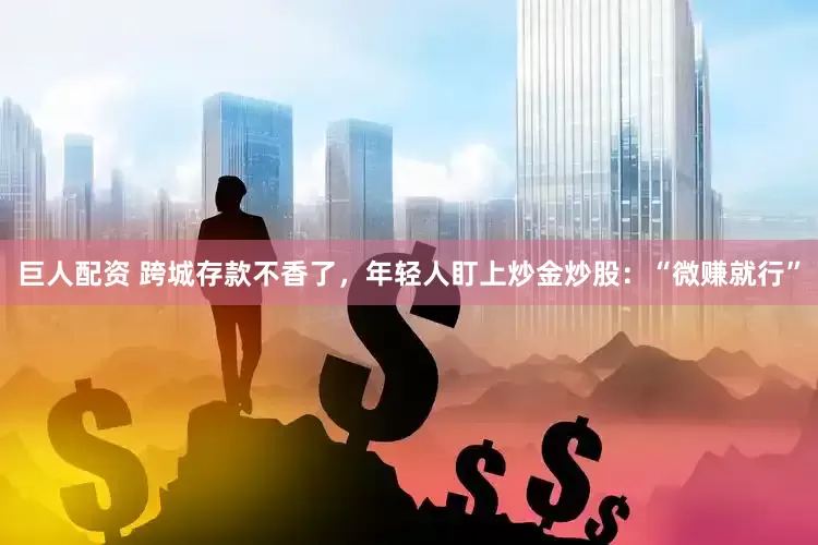 巨人配资 跨城存款不香了，年轻人盯上炒金炒股：“微赚就行”