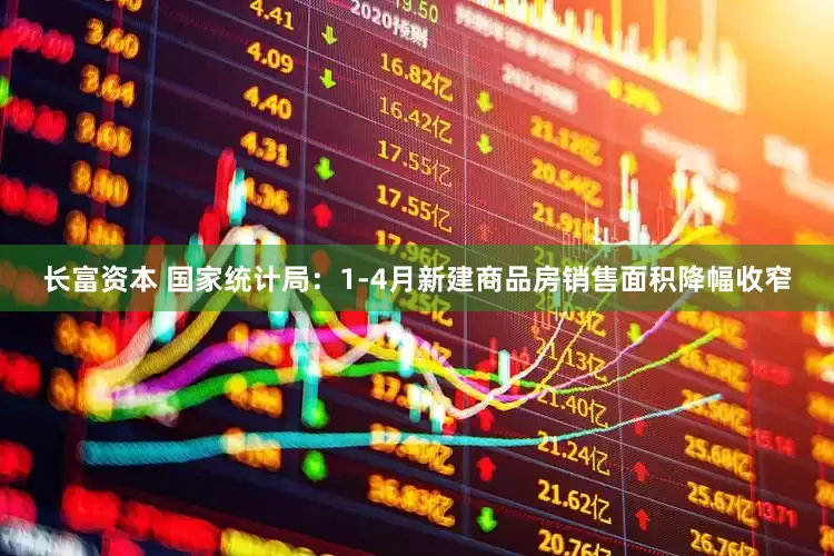 长富资本 国家统计局：1-4月新建商品房销售面积降幅收窄