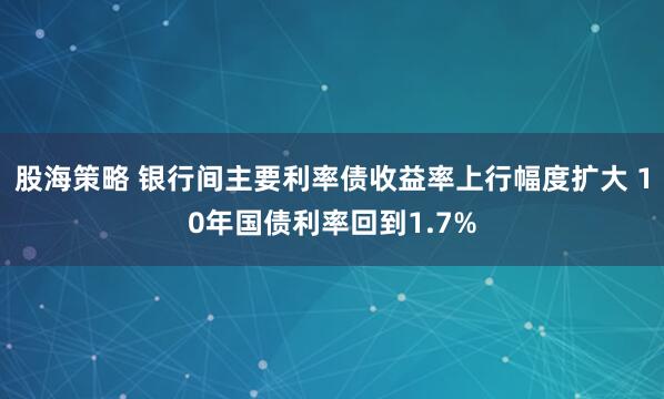股海策略 银行间主要利率债收益率上行幅度扩大 10年国债利率回到1.7%