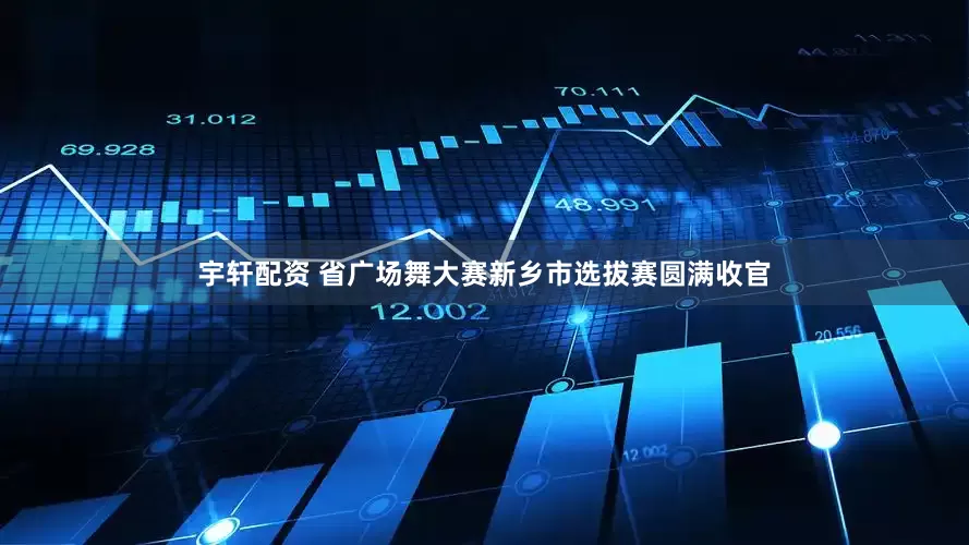 宇轩配资 省广场舞大赛新乡市选拔赛圆满收官