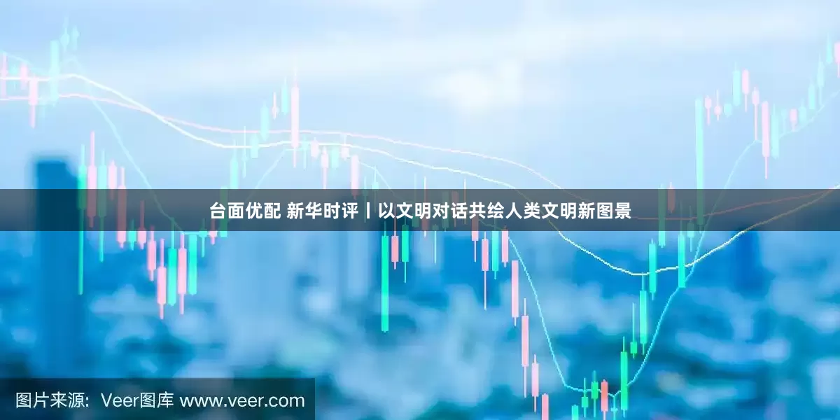 台面优配 新华时评丨以文明对话共绘人类文明新图景