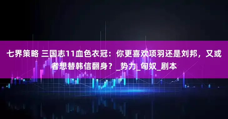 七界策略 三国志11血色衣冠：你更喜欢项羽还是刘邦，又或者想替韩信翻身？_势力_匈奴_剧本