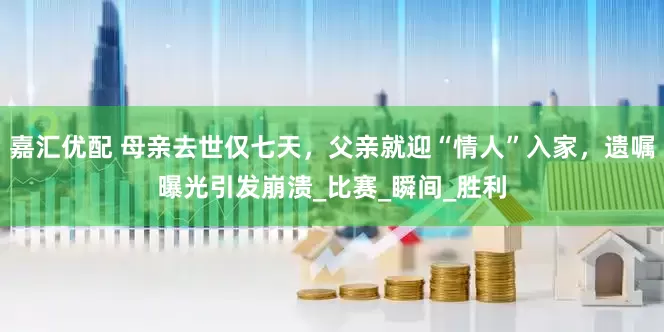 嘉汇优配 母亲去世仅七天，父亲就迎“情人”入家，遗嘱曝光引发崩溃_比赛_瞬间_胜利