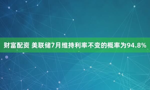 财富配资 美联储7月维持利率不变的概率为94.8%