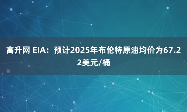 高升网 EIA：预计2025年布伦特原油均价为67.22美元/桶