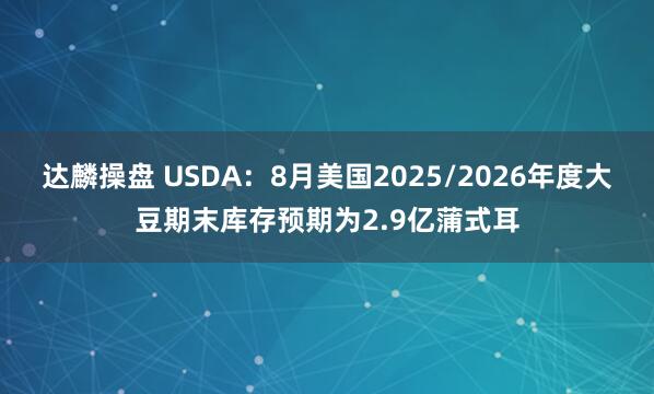 达麟操盘 USDA：8月美国2025/2026年度大豆期末库存预期为2.9亿蒲式耳