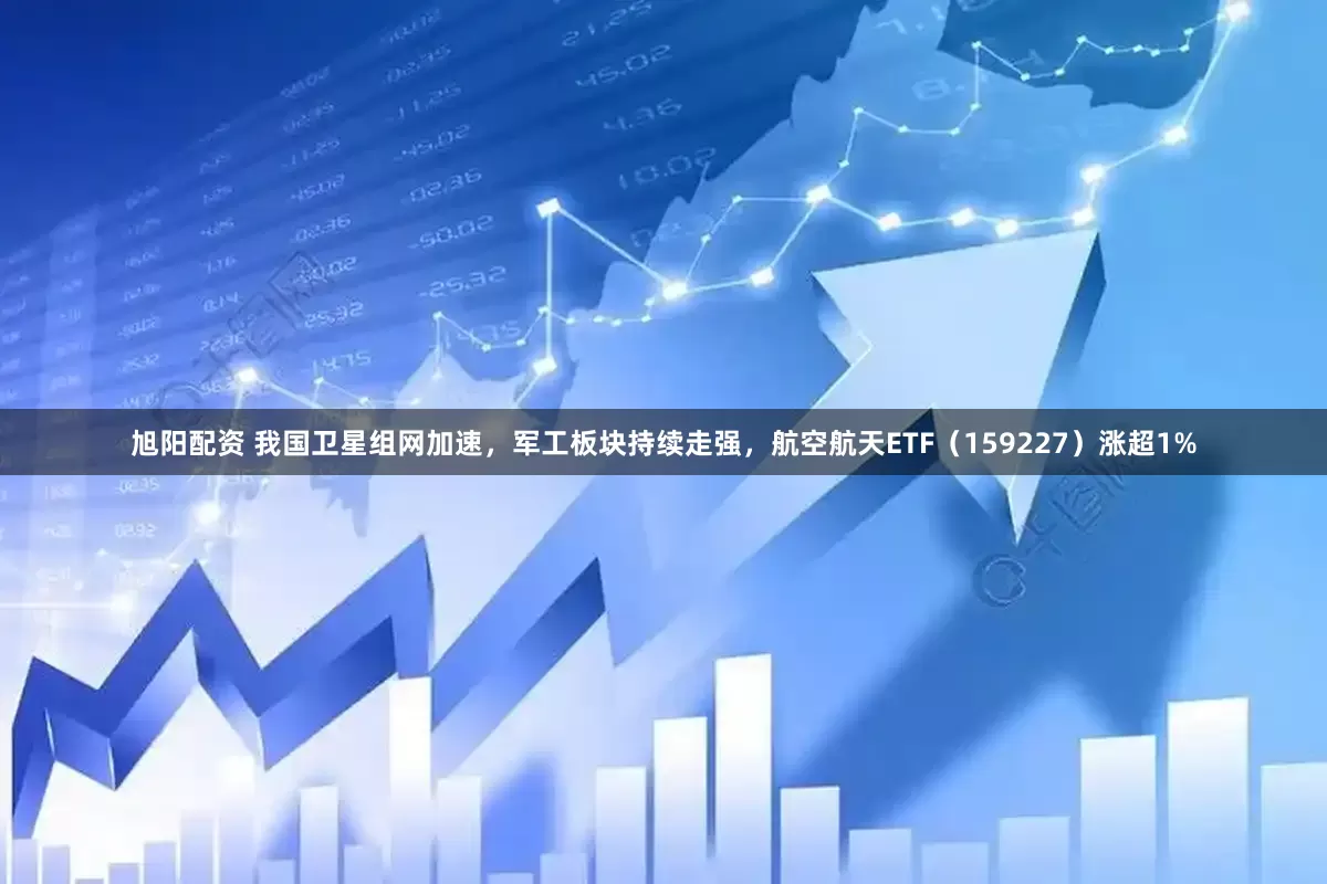 旭阳配资 我国卫星组网加速，军工板块持续走强，航空航天ETF（159227）涨超1%