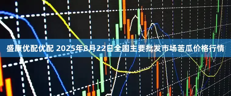 盛康优配优配 2025年8月22日全国主要批发市场苦瓜价格行情