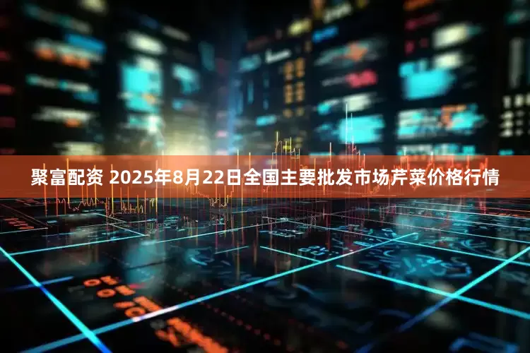 聚富配资 2025年8月22日全国主要批发市场芹菜价格行情