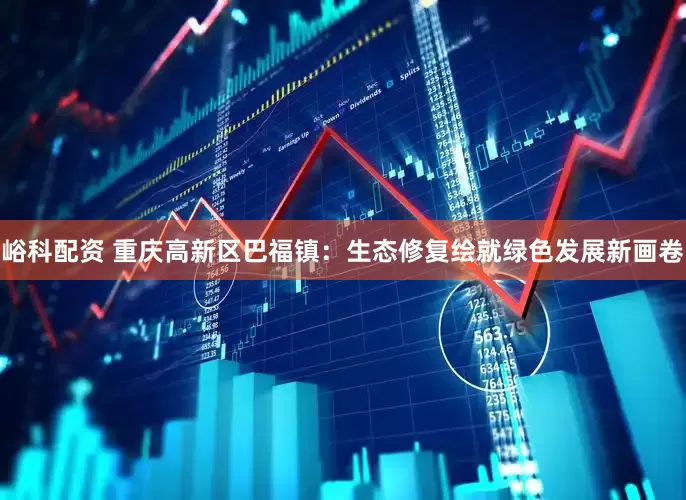 峪科配资 重庆高新区巴福镇：生态修复绘就绿色发展新画卷