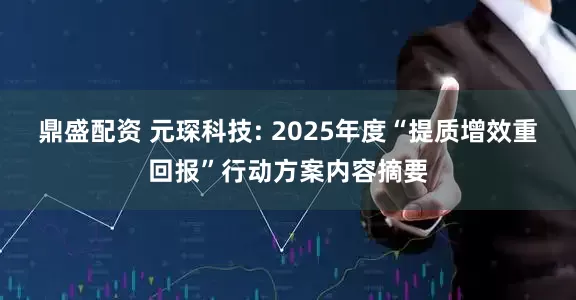 鼎盛配资 元琛科技: 2025年度“提质增效重回报”行动方案内容摘要