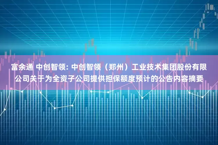 富余通 中创智领: 中创智领（郑州）工业技术集团股份有限公司关于为全资子公司提供担保额度预计的公告内容摘要