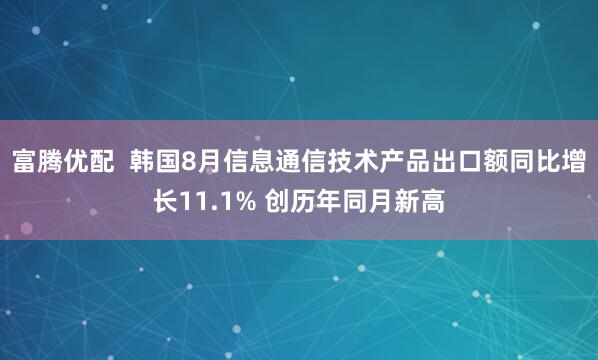 富腾优配  韩国8月信息通信技术产品出口额同比增长11.1% 创历年同月新高