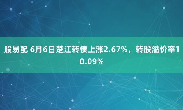 股易配 6月6日楚江转债上涨2.67%，转股溢价率10.09%