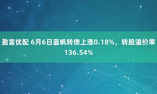 盈富优配 6月6日蓝帆转债上涨0.18%，转股溢价率136.54%