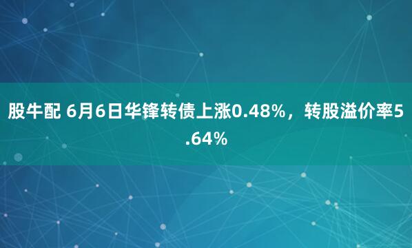 股牛配 6月6日华锋转债上涨0.48%，转股溢价率5.64%