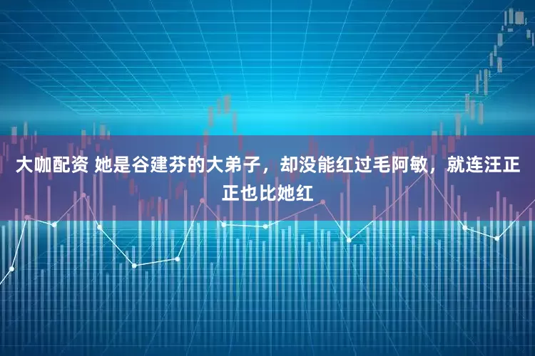 大咖配资 她是谷建芬的大弟子，却没能红过毛阿敏，就连汪正正也比她红