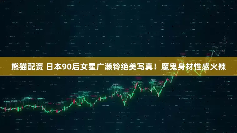 熊猫配资 日本90后女星广濑铃绝美写真！魔鬼身材性感火辣