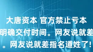 大唐资本 官方禁止亏本卖车，必须明确交付时间。网友说就差指名道姓了!