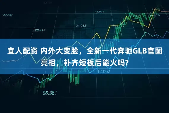 宜人配资 内外大变脸，全新一代奔驰GLB官图亮相，补齐短板后能火吗?