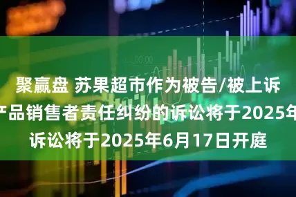 聚赢盘 苏果超市作为被告/被上诉人的1起涉及产品销售者责任纠纷的诉讼将于2025年6月17日开庭