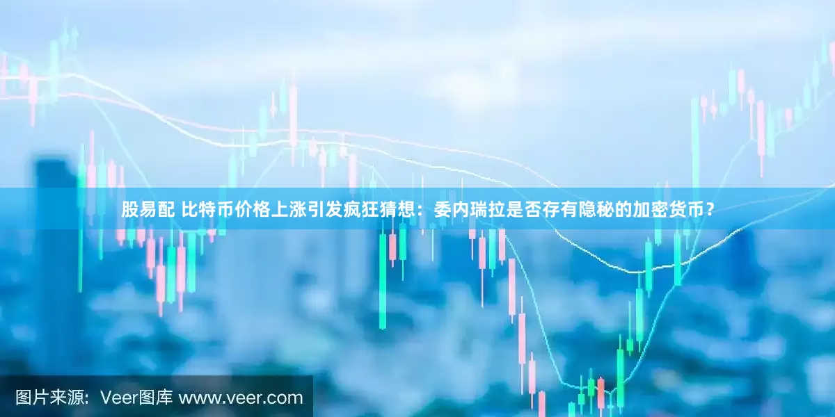股易配 比特币价格上涨引发疯狂猜想：委内瑞拉是否存有隐秘的加密货币？