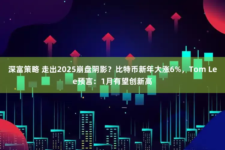 深富策略 走出2025崩盘阴影？比特币新年大涨6%，Tom Lee预言：1月有望创新高