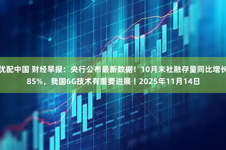 优配中国 财经早报：央行公布最新数据！10月末社融存量同比增长85%，我国6G技术有重要进展丨2025年11月14日