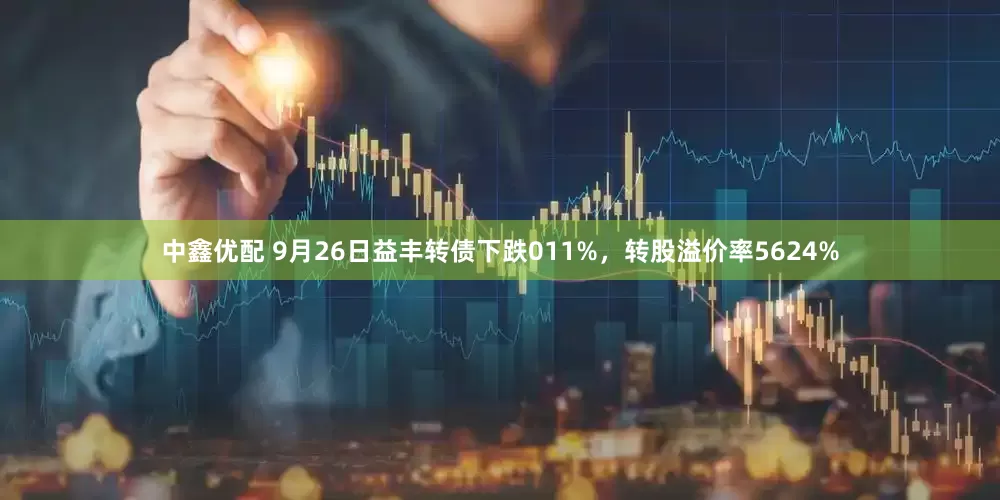 中鑫优配 9月26日益丰转债下跌011%，转股溢价率5624%