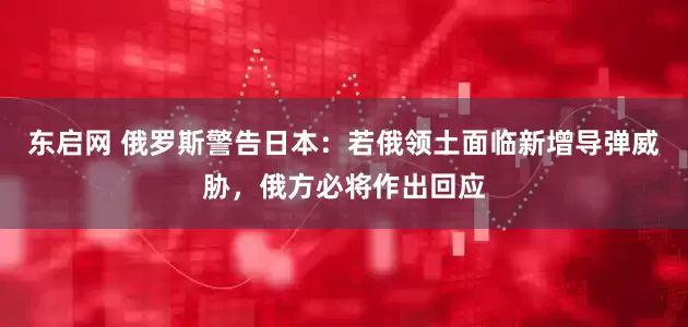 东启网 俄罗斯警告日本：若俄领土面临新增导弹威胁，俄方必将作出回应