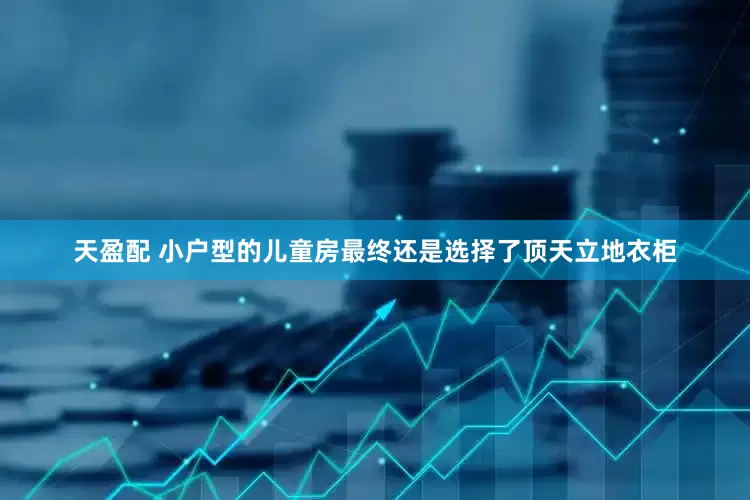 天盈配 小户型的儿童房最终还是选择了顶天立地衣柜