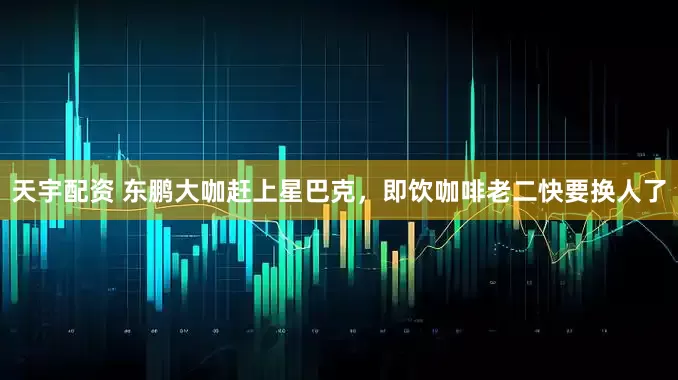 天宇配资 东鹏大咖赶上星巴克，即饮咖啡老二快要换人了