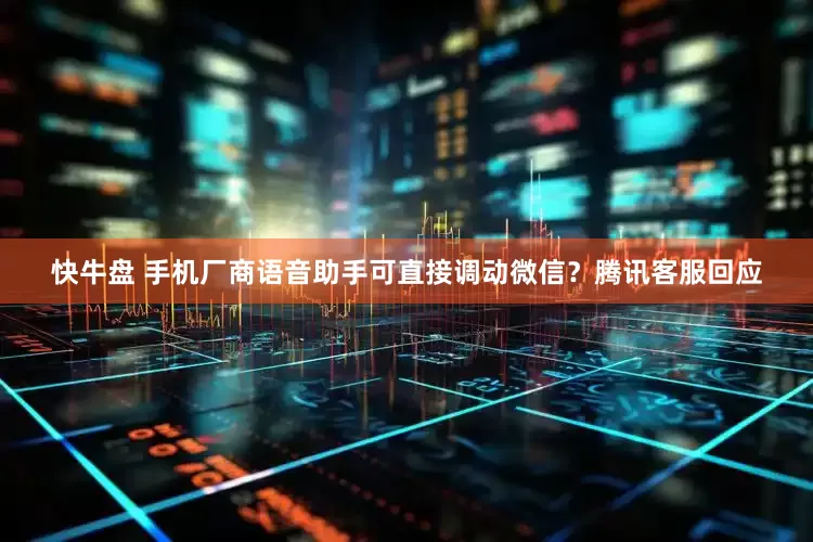 快牛盘 手机厂商语音助手可直接调动微信？腾讯客服回应