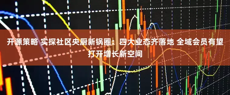 开源策略 实探社区央厨新锅圈：四大业态齐落地 全域会员有望打开增长新空间