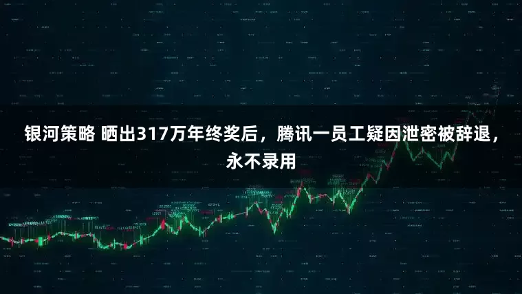 银河策略 晒出317万年终奖后，腾讯一员工疑因泄密被辞退，永不录用